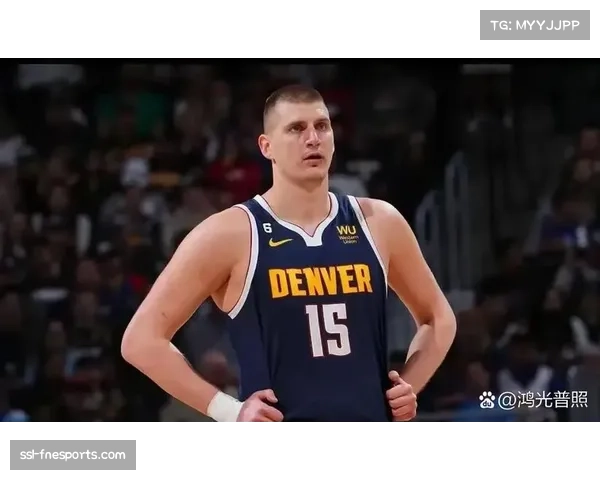 约基奇内线统治力战术价值 掘金进攻体系围绕核心展开